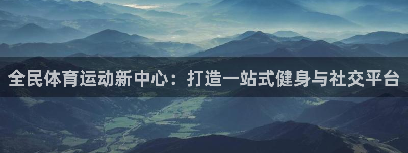 ug环球官网注册：全民体育运动新中心：打造一站式健身与社交平台