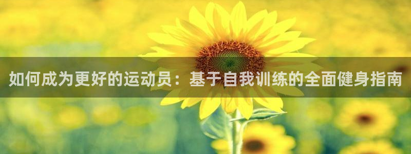 ug环球官网：如何成为更好的运动员：基于自我训练的全面健身指南